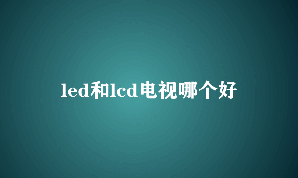 led和lcd电视哪个好