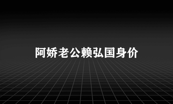 阿娇老公赖弘国身价