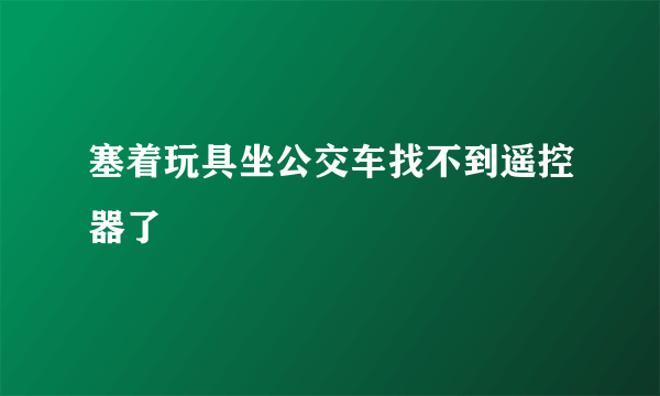 塞着玩具坐公交车找不到遥控器了