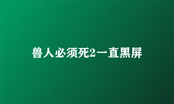 兽人必须死2一直黑屏