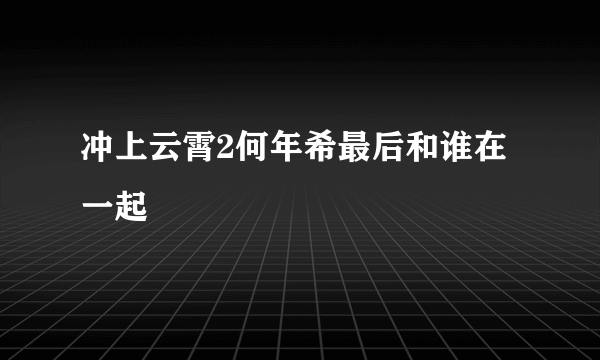 冲上云霄2何年希最后和谁在一起