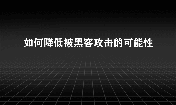 如何降低被黑客攻击的可能性