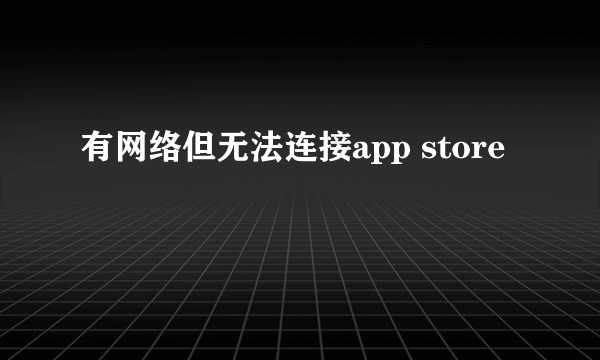 有网络但无法连接app store