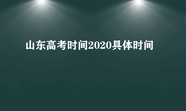 山东高考时间2020具体时间