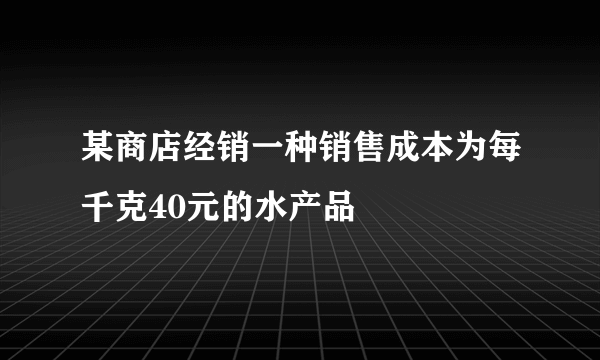 某商店经销一种销售成本为每千克40元的水产品