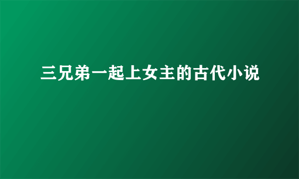 三兄弟一起上女主的古代小说