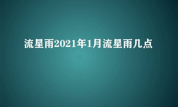 流星雨2021年1月流星雨几点