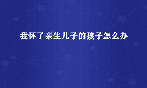 我怀了亲生儿子的孩子怎么办