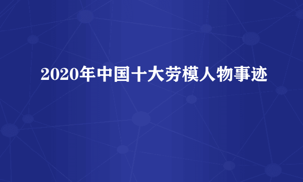 2020年中国十大劳模人物事迹