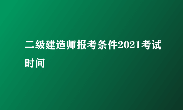 二级建造师报考条件2021考试时间