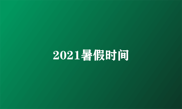 2021暑假时间