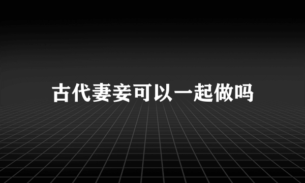 古代妻妾可以一起做吗