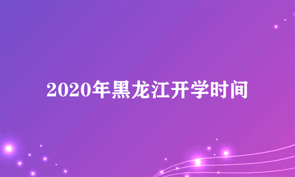 2020年黑龙江开学时间