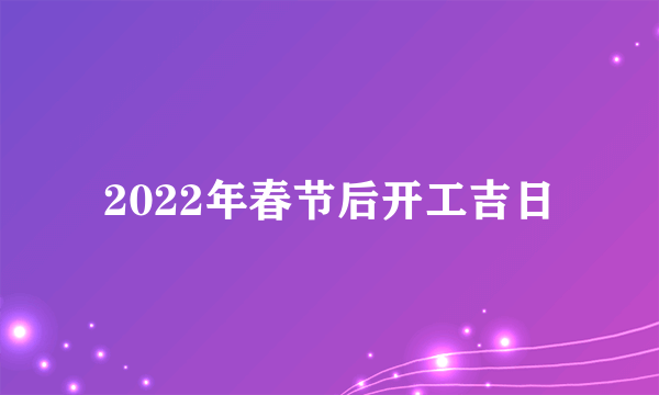 2022年春节后开工吉日