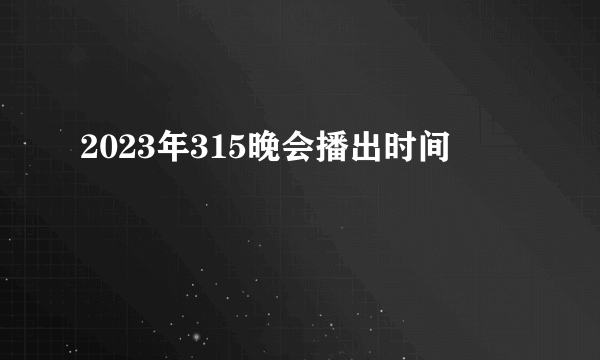 2023年315晚会播出时间