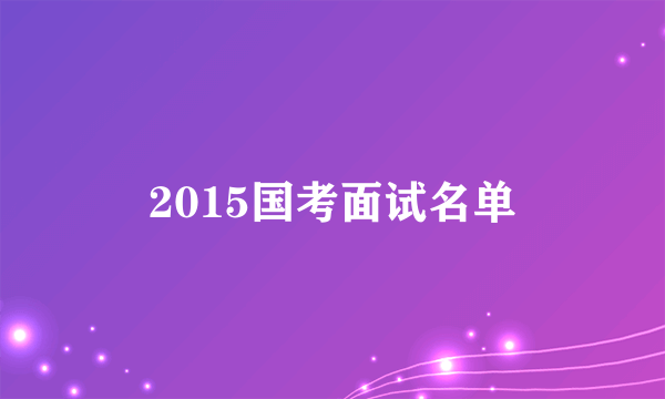 2015国考面试名单