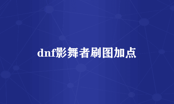 dnf影舞者刷图加点