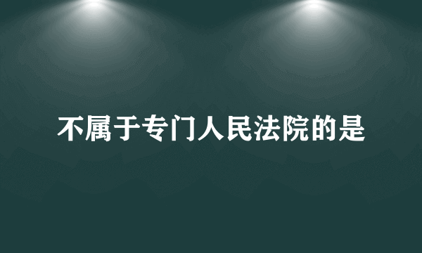 不属于专门人民法院的是