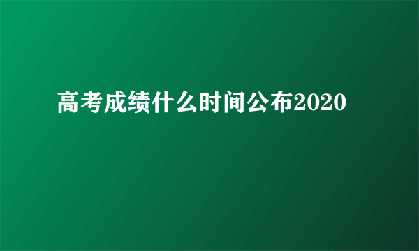 高考成绩什么时间公布2020