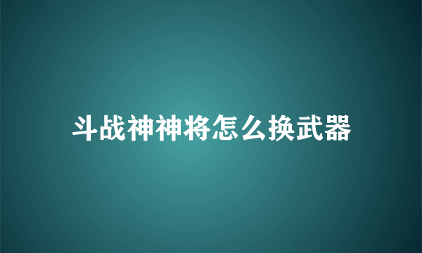 斗战神神将怎么换武器