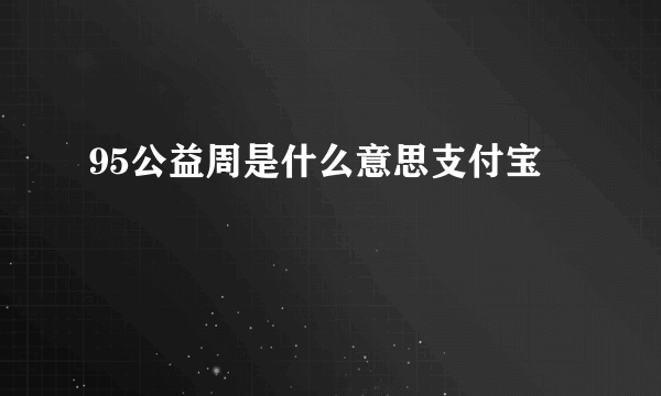 95公益周是什么意思支付宝