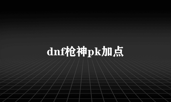 dnf枪神pk加点