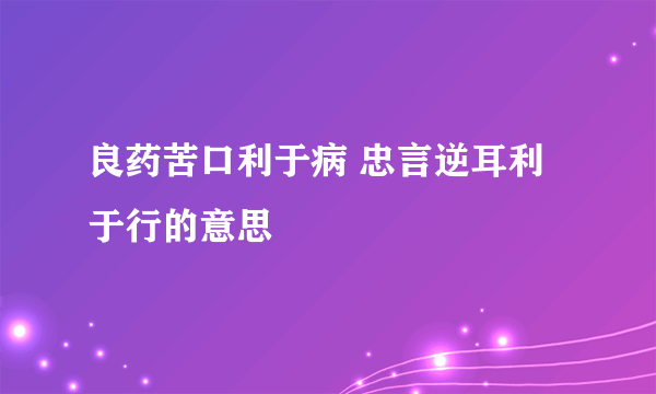 良药苦口利于病 忠言逆耳利于行的意思