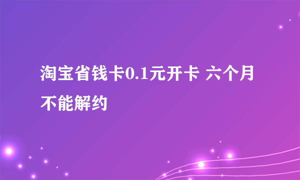 淘宝省钱卡0.1元开卡 六个月不能解约