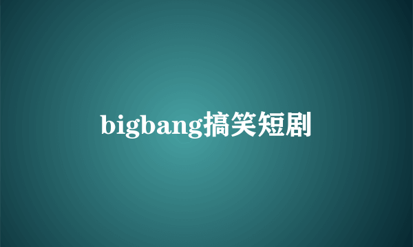 bigbang搞笑短剧