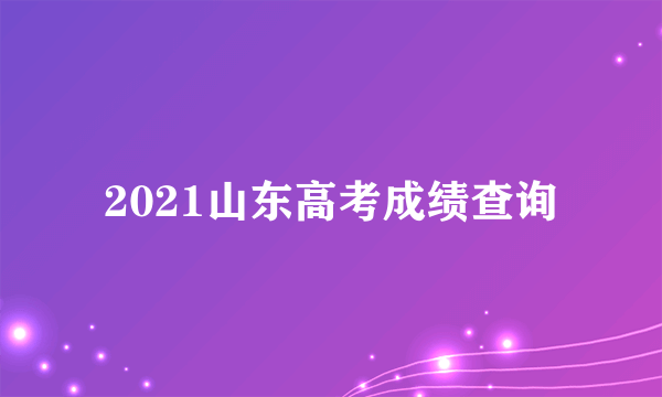 2021山东高考成绩查询