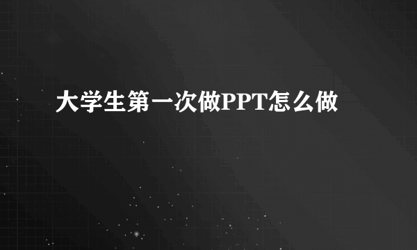 大学生第一次做PPT怎么做