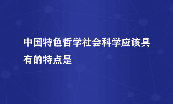 中国特色哲学社会科学应该具有的特点是