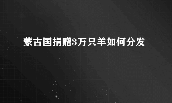 蒙古国捐赠3万只羊如何分发