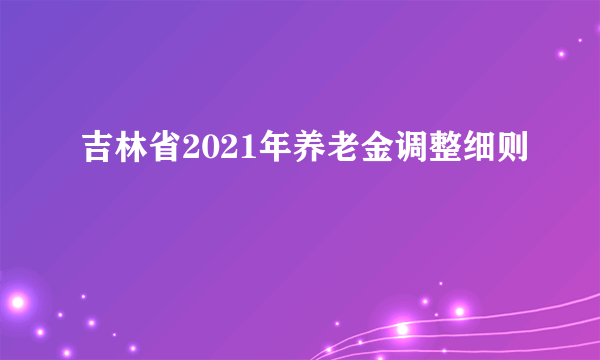 吉林省2021年养老金调整细则