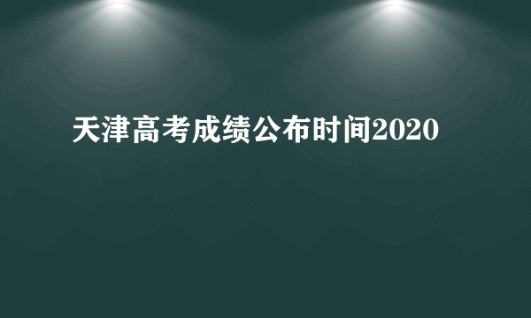 天津高考成绩公布时间2020