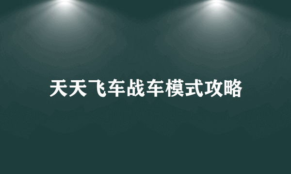 天天飞车战车模式攻略