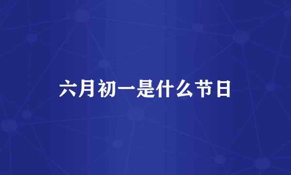 六月初一是什么节日