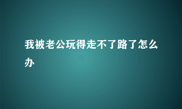 我被老公玩得走不了路了怎么办