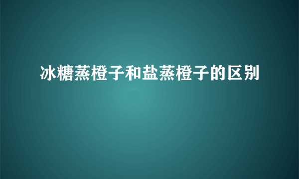 冰糖蒸橙子和盐蒸橙子的区别