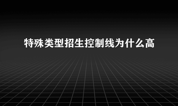 特殊类型招生控制线为什么高