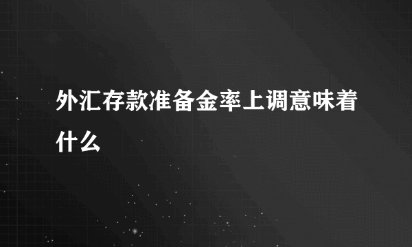 外汇存款准备金率上调意味着什么