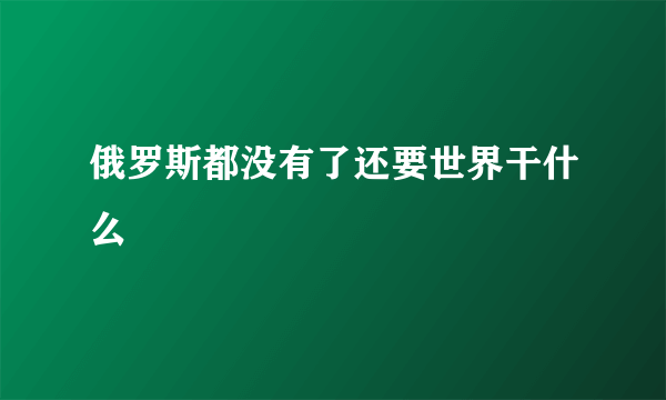 俄罗斯都没有了还要世界干什么