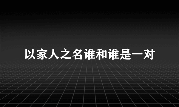 以家人之名谁和谁是一对