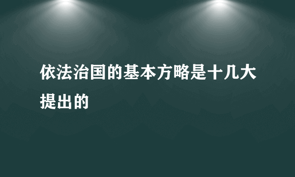 依法治国的基本方略是十几大提出的