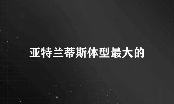 亚特兰蒂斯体型最大的