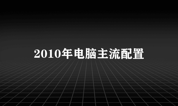 2010年电脑主流配置