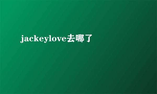 jackeylove去哪了