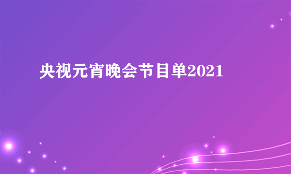 央视元宵晚会节目单2021