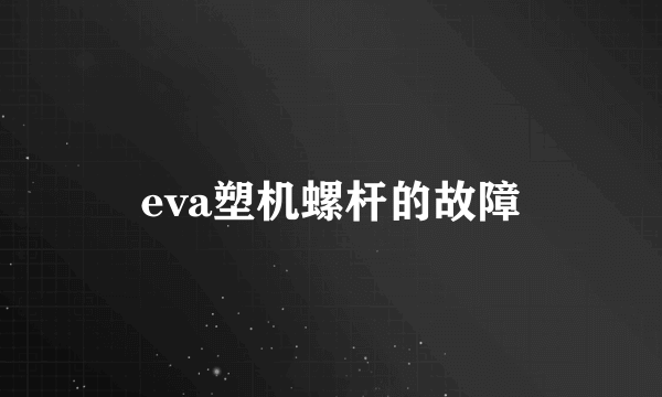 eva塑机螺杆的故障