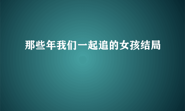 那些年我们一起追的女孩结局